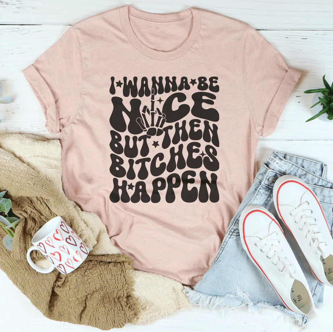 I Wanna Be Nice But Then B-tches Happen Tee - WonderingCloth