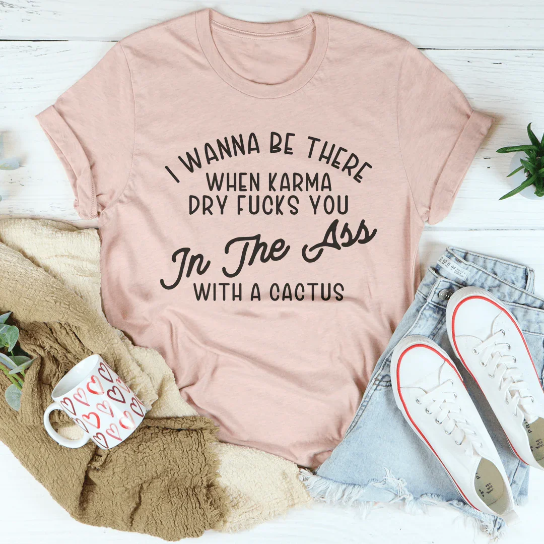 I Wanna Be There When Karma Dry F-cks You Tee - WonderingCloth