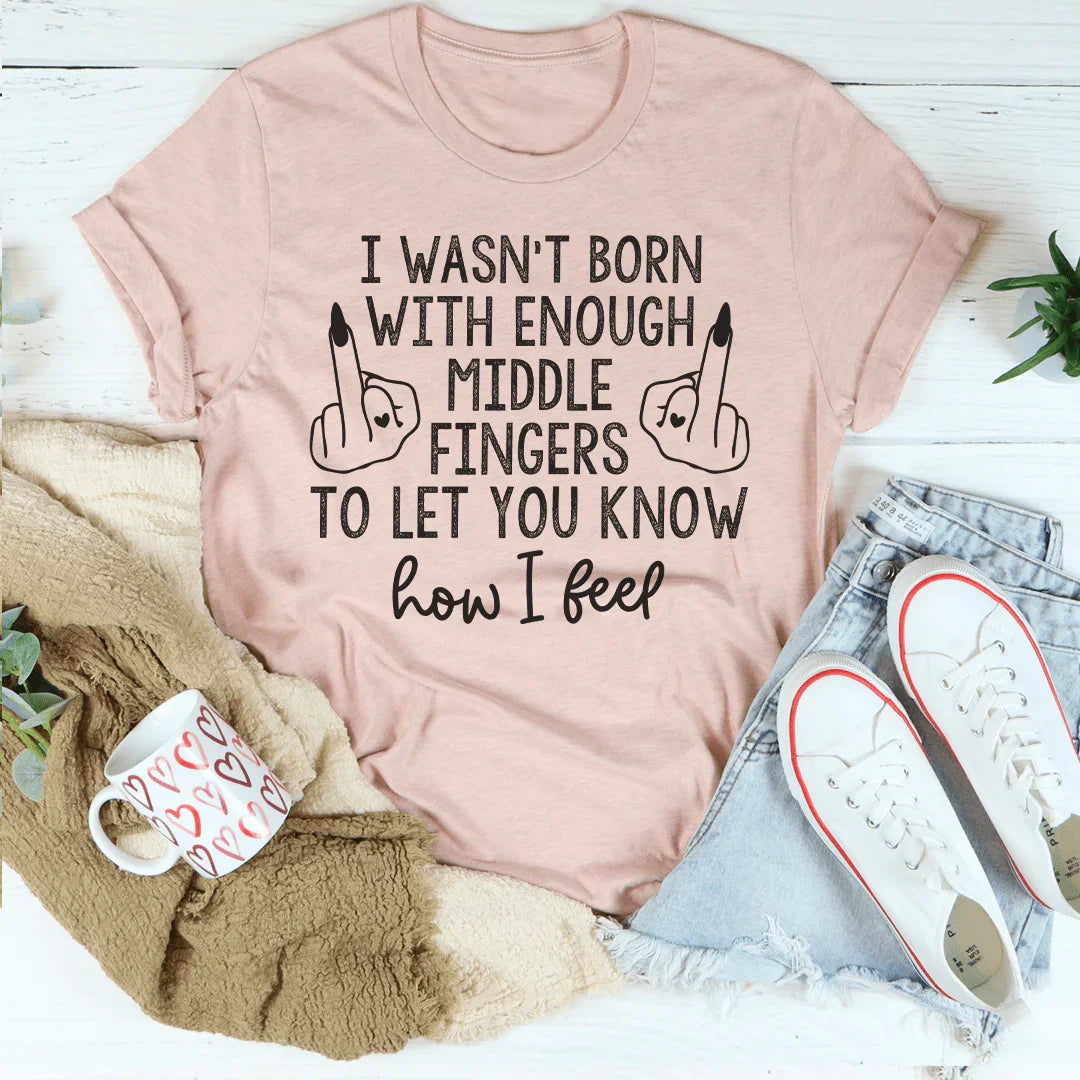 I Wasn’t Born With Enough Middle Fingers To Let You Know How I Feel Tee - WonderingCloth