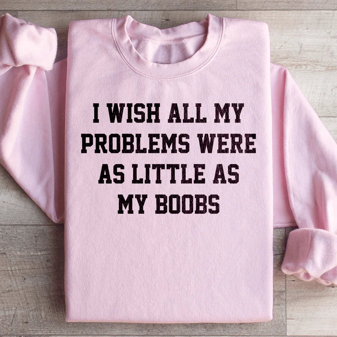 I Wish All My Problems Were As Little As My Boobs Sweatshirt - WonderingCloth