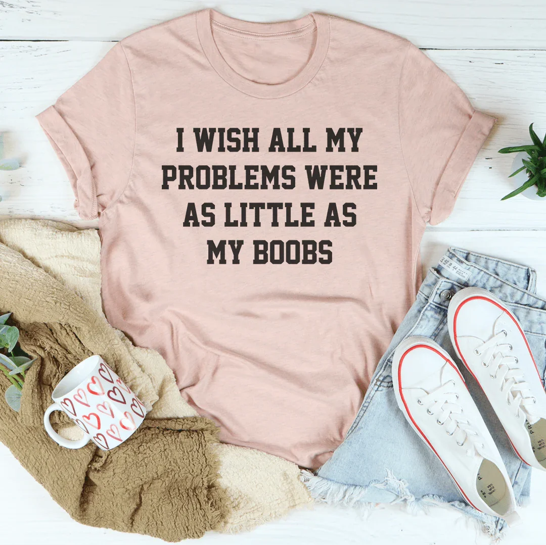 I Wish All My Problems Were As Little As My Boobs Tee - WonderingCloth