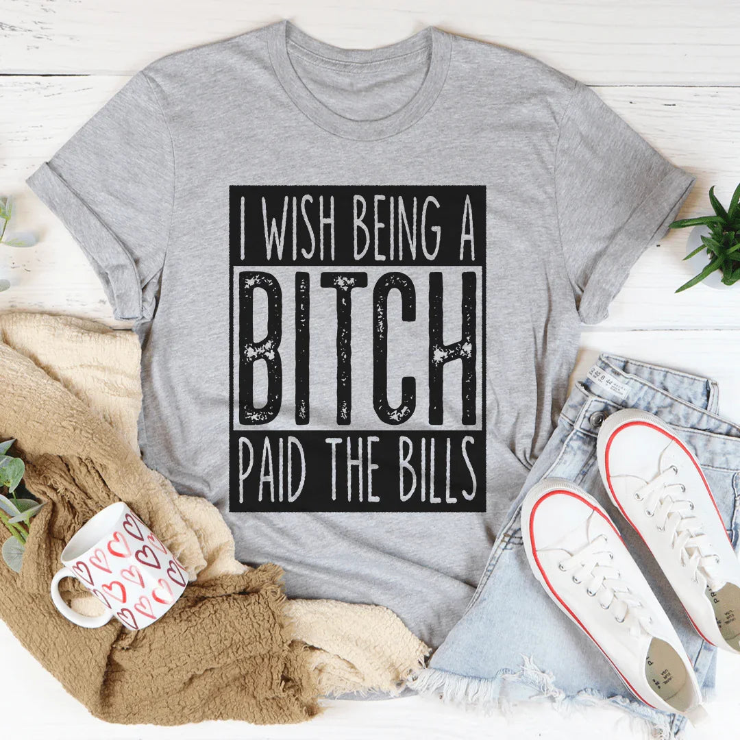 I Wish Being A Btch Paid The Bills Tee - WonderingCloth