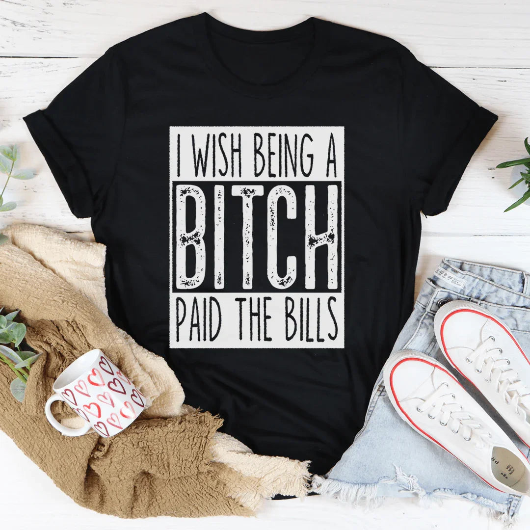 I Wish Being A Btch Paid The Bills Tee - WonderingCloth