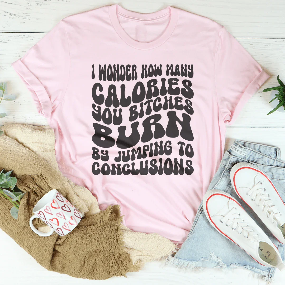 I Wonder How Many Calories You B-tches Burn By Jumping To Conclusions Tee - WonderingCloth