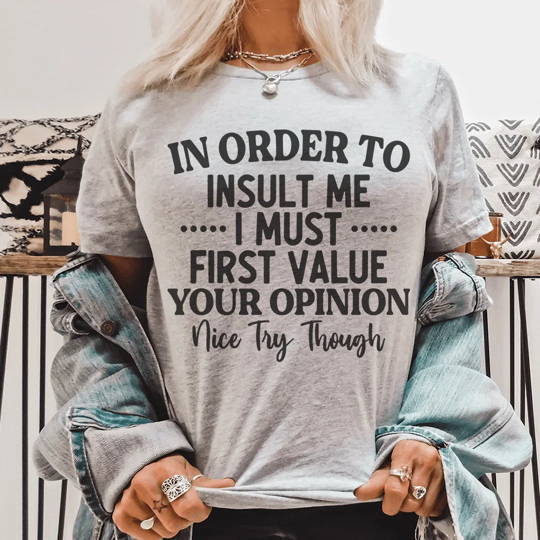 In Order To Insult Me I Must First Value Your Opinion Nice Try Though Tee - WonderingCloth
