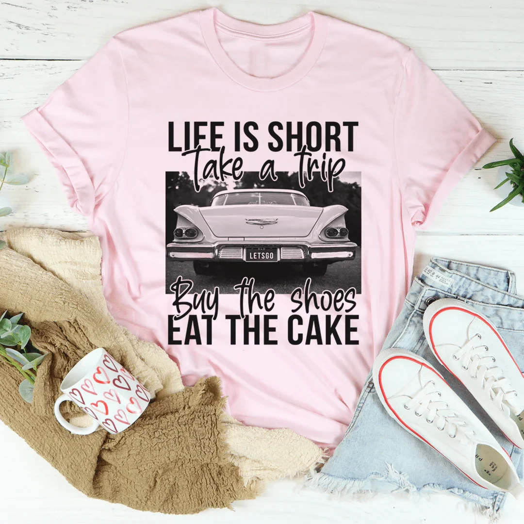 Life Is Short Take A Trip Buy The Shoes Eat The Cake Tee - WonderingCloth