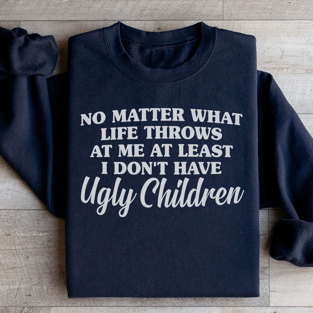 No Matter What Life Throws At Me At Least I Don't Have Ugly Children Sweatshirt - WonderingCloth