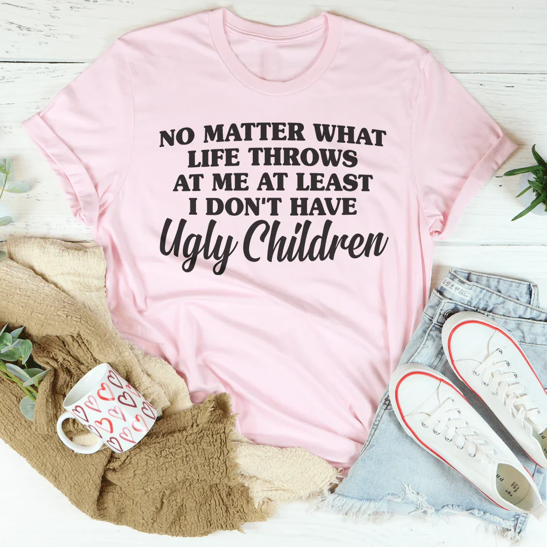 No Matter What Life Throws At Me At Least I Don't Have Ugly Children Tee - WonderingCloth