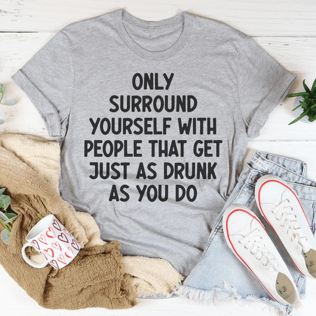 Only Surround Yourself With People That Get Just As Drunk As You Do Tee - WonderingCloth