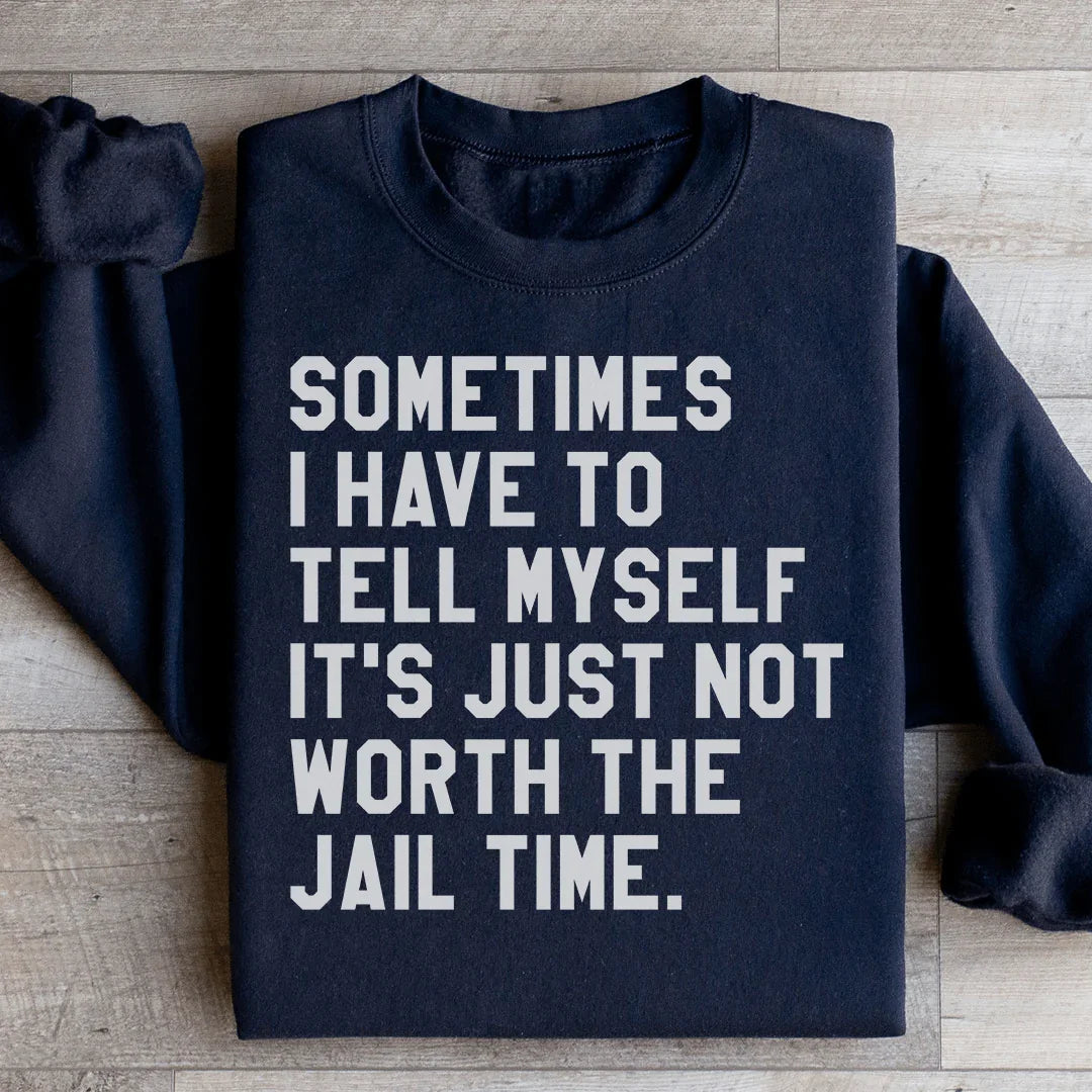 Sometimes I Have To Tell Myself It's Just Not Worth The Jail Time Sweatshirt - WonderingCloth