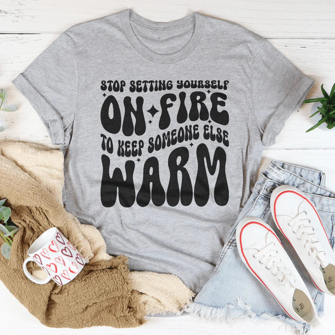 Stop Setting Yourself On Fire To Keep Someone Else Warm Tee - WonderingCloth