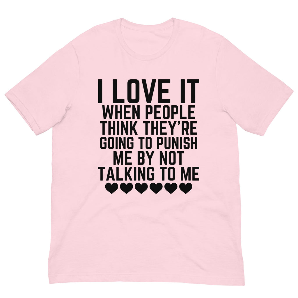 I Love It When People Think They Are Going to Punish Me by Not Talking to Me Tee